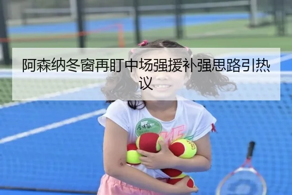 阿森纳冬窗再盯中场强援补强思路引热议 - KaiyuanGames