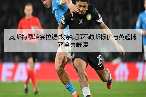 奥斯梅恩转会拉锯战持续那不勒斯标价与英超博弈全景解读 - KaiyuanGames