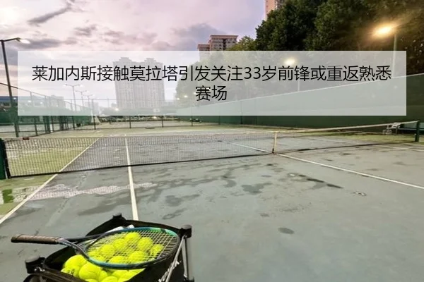 莱加内斯接触莫拉塔引发关注33岁前锋或重返熟悉赛场 - KaiyuanGames
