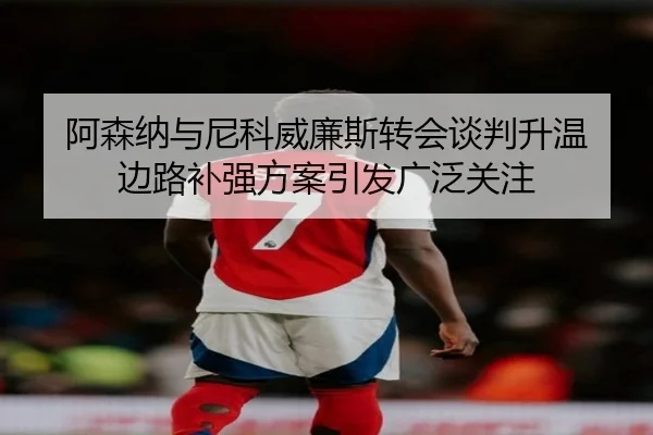阿森纳与尼科威廉斯转会谈判升温 边路补强方案引发广泛关注 - KaiyuanGames